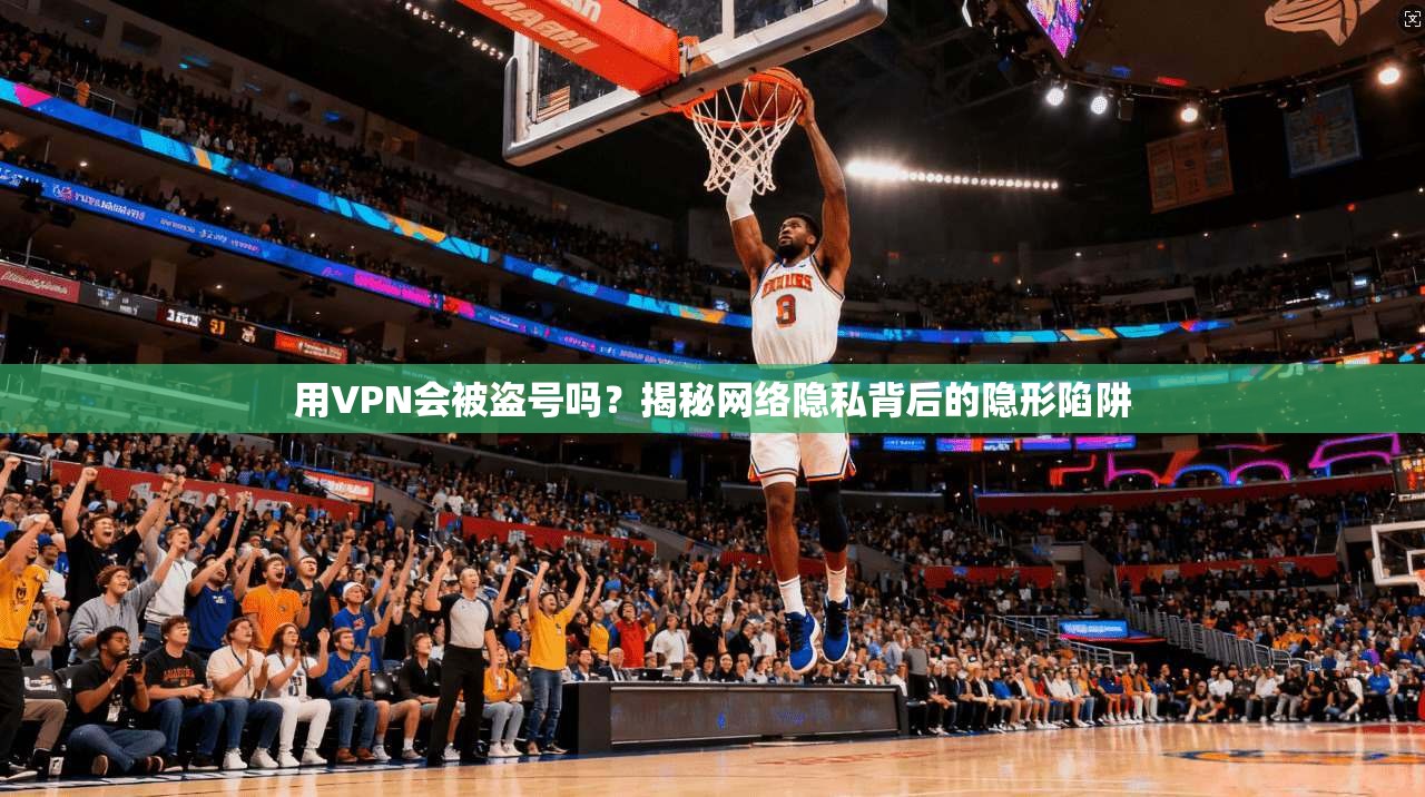 用VPN会被盗号吗？揭秘网络隐私背后的隐形陷阱