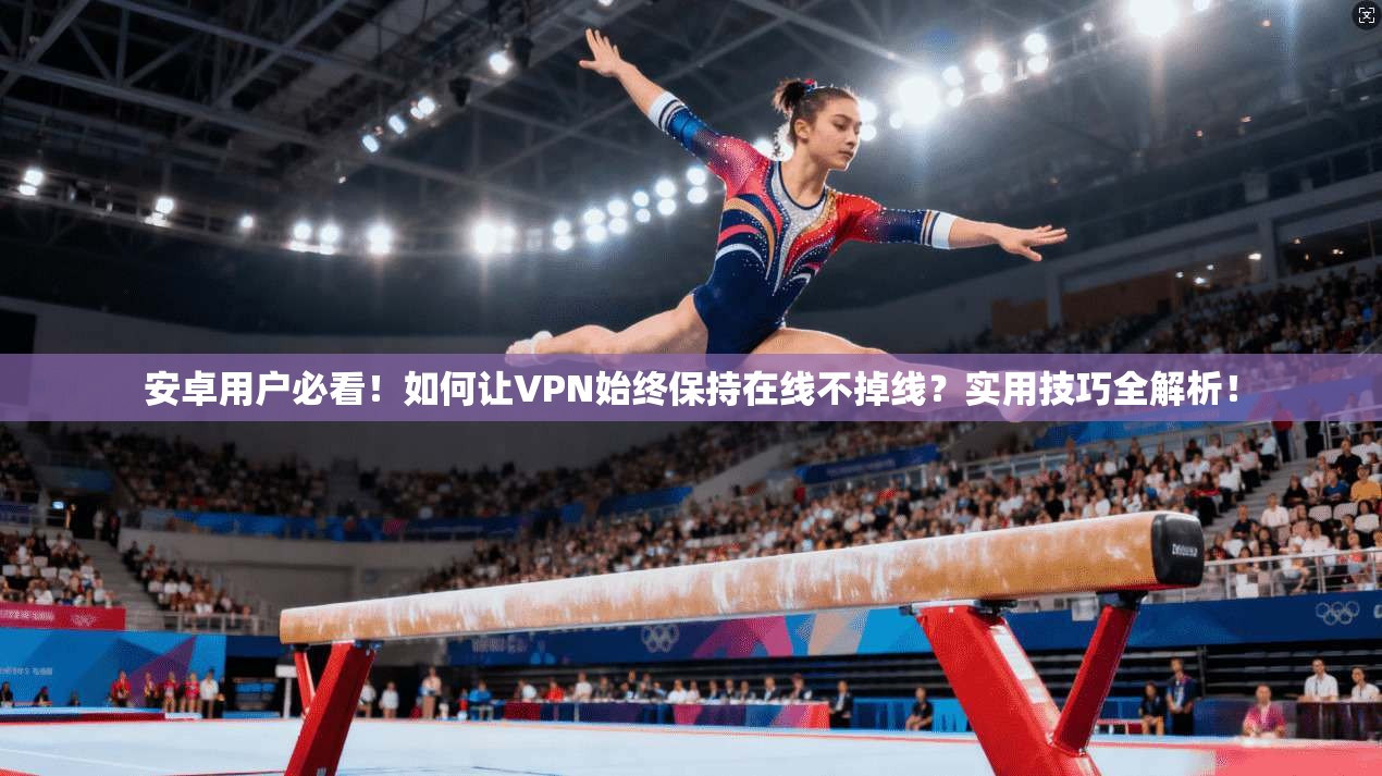安卓用户必看！如何让VPN始终保持在线不掉线？实用技巧全解析！