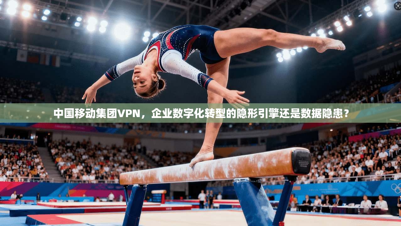 中国移动集团VPN，企业数字化转型的隐形引擎还是数据隐患？
