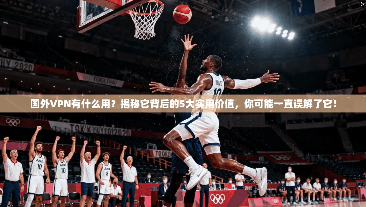 国外VPN有什么用？揭秘它背后的5大实用价值，你可能一直误解了它！