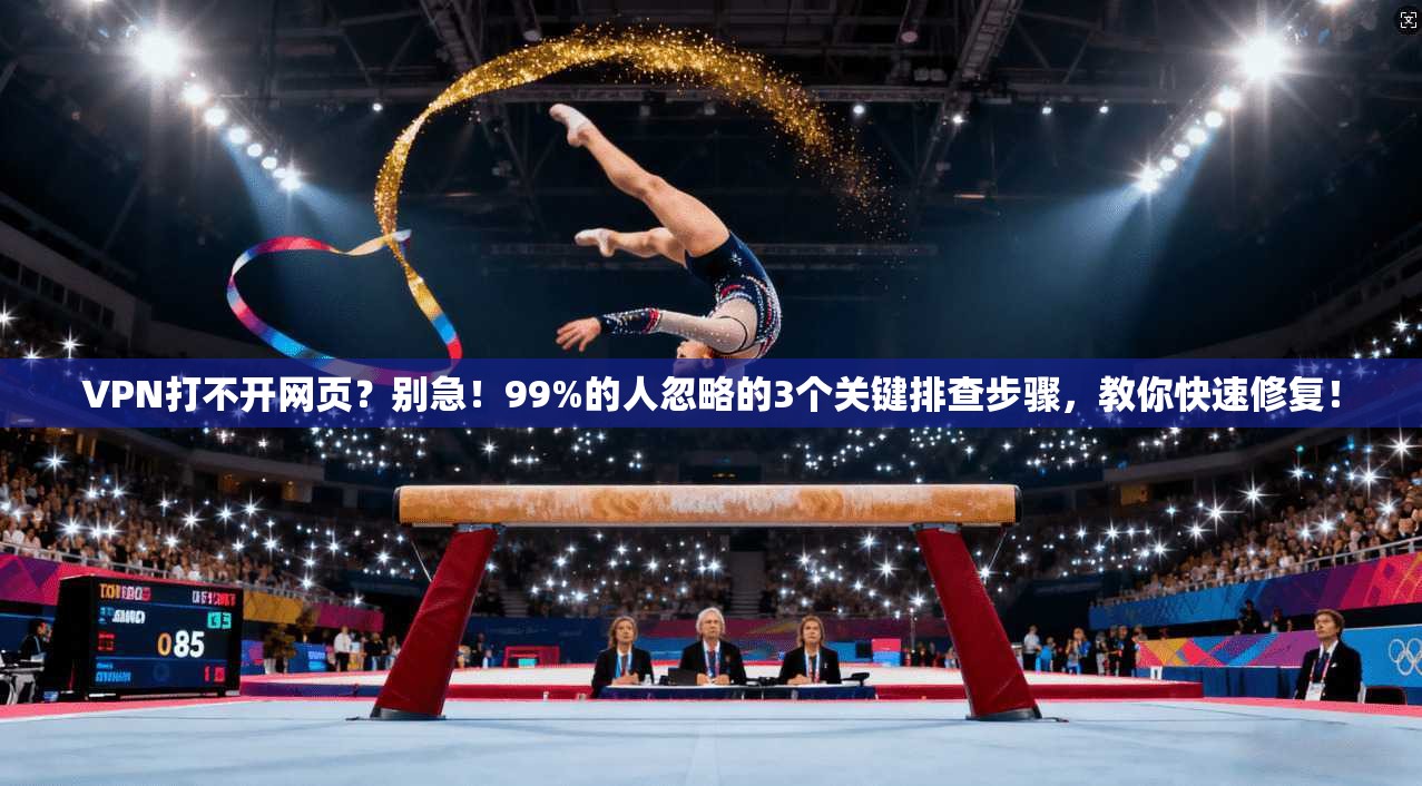 VPN打不开网页？别急！99%的人忽略的3个关键排查步骤，教你快速修复！