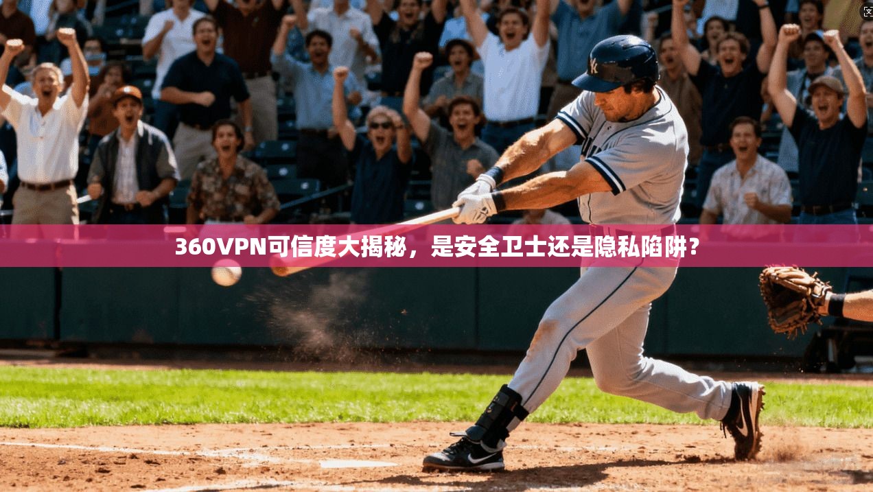 360VPN可信度大揭秘，是安全卫士还是隐私陷阱？