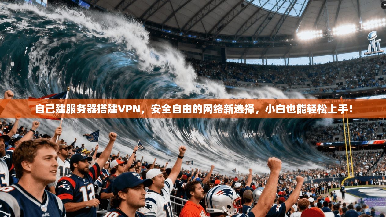 自己建服务器搭建VPN，安全自由的网络新选择，小白也能轻松上手！
