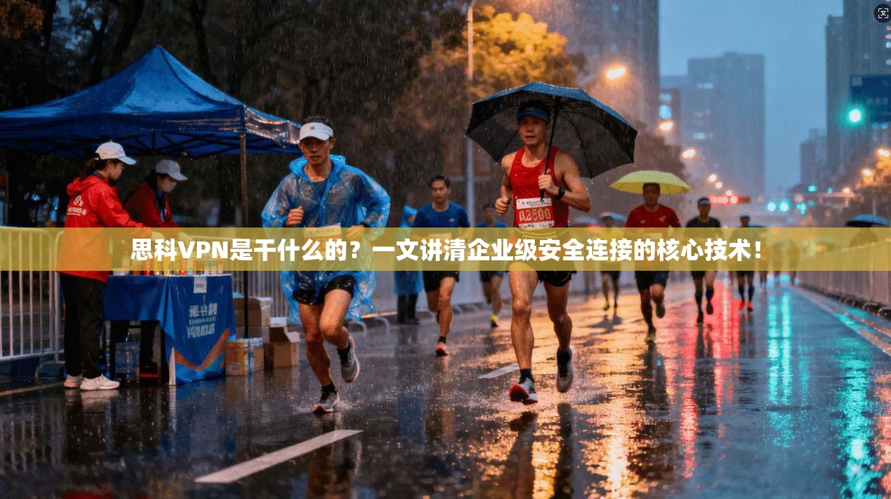 思科VPN是干什么的？一文讲清企业级安全连接的核心技术！