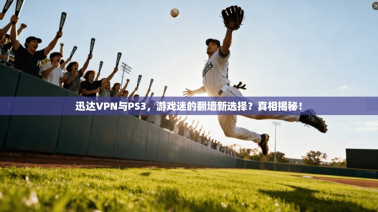迅达VPN与PS3，游戏迷的翻墙新选择？真相揭秘！