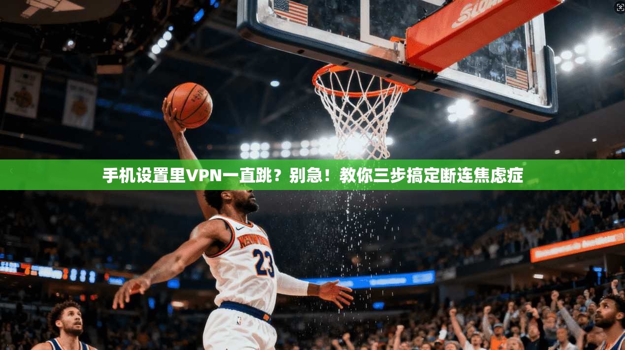 手机设置里VPN一直跳？别急！教你三步搞定断连焦虑症