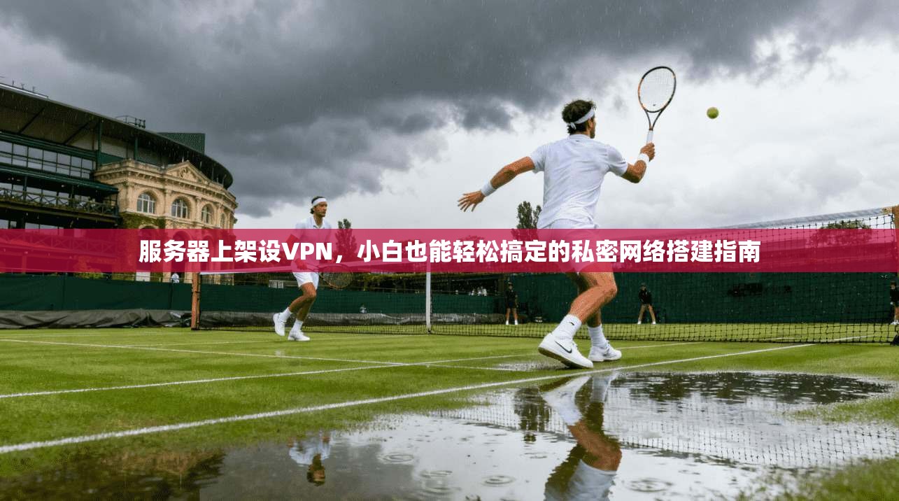 服务器上架设VPN，小白也能轻松搞定的私密网络搭建指南