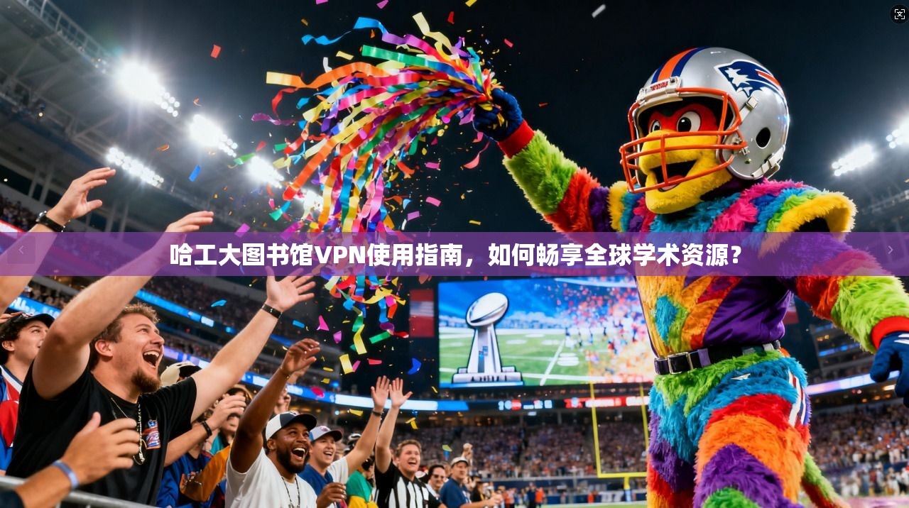 哈工大图书馆VPN使用指南，如何畅享全球学术资源？