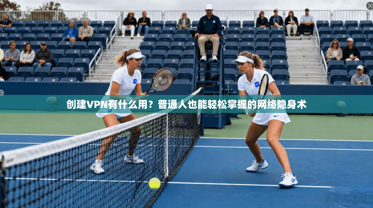 创建VPN有什么用？普通人也能轻松掌握的网络隐身术