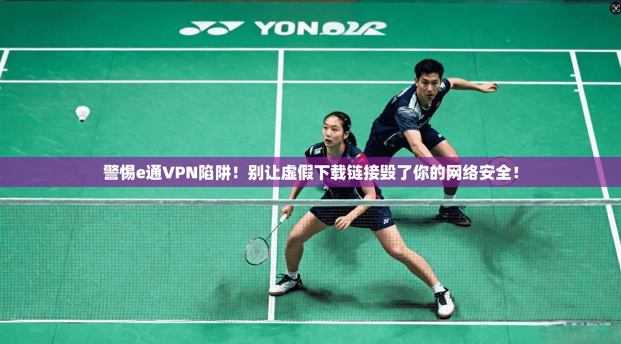警惕e通VPN陷阱！别让虚假下载链接毁了你的网络安全！