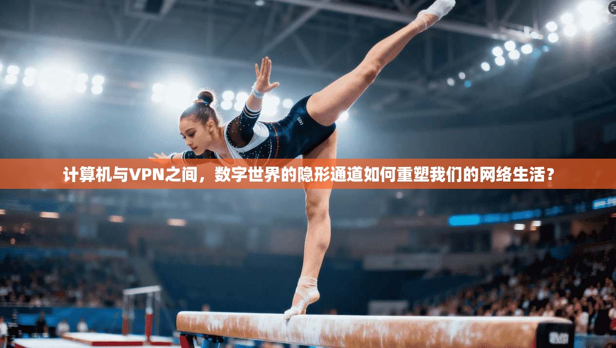 计算机与VPN之间，数字世界的隐形通道如何重塑我们的网络生活？