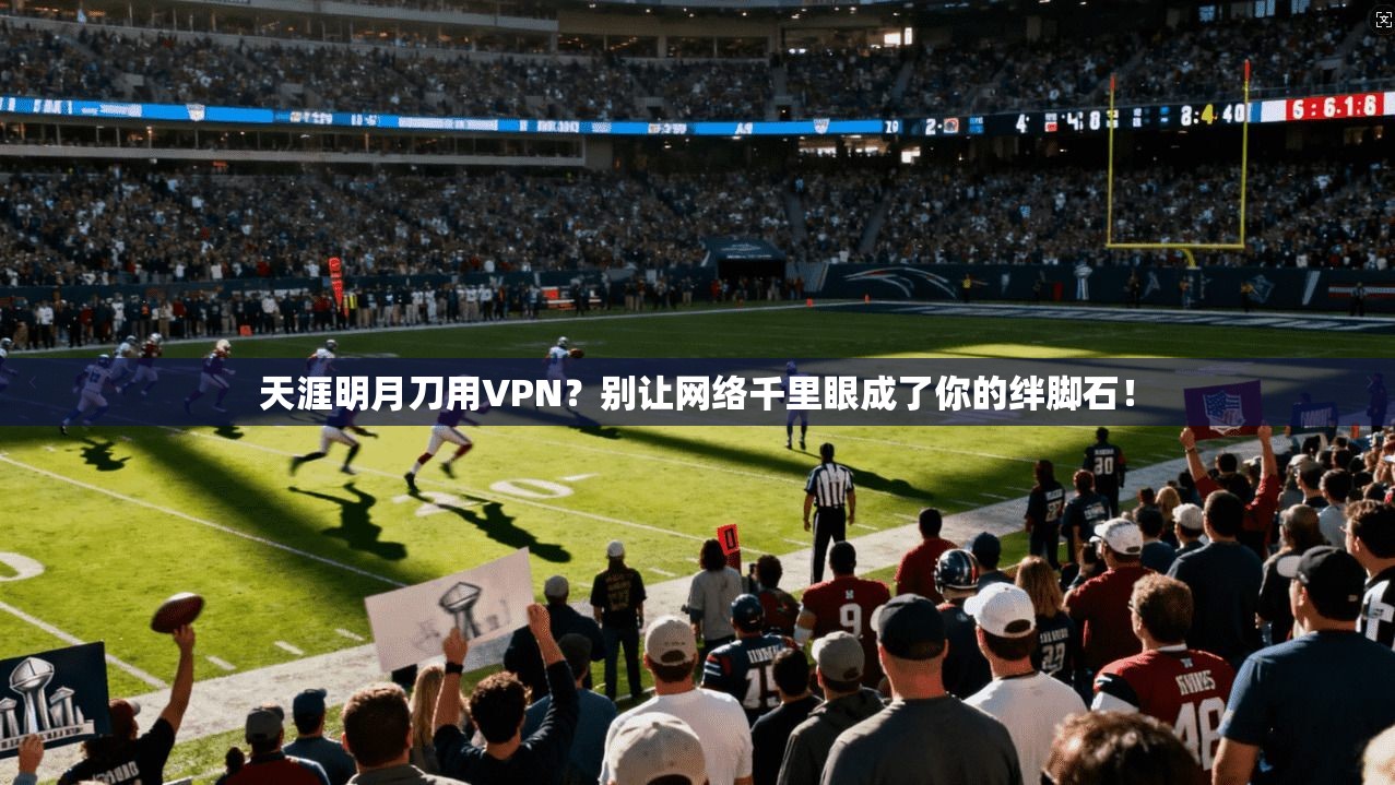 天涯明月刀用VPN？别让网络千里眼成了你的绊脚石！