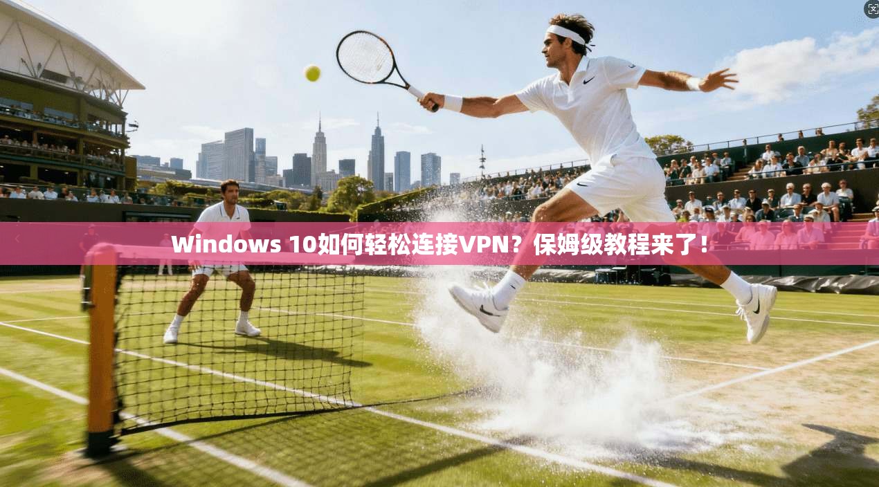 Windows 10如何轻松连接VPN？保姆级教程来了！