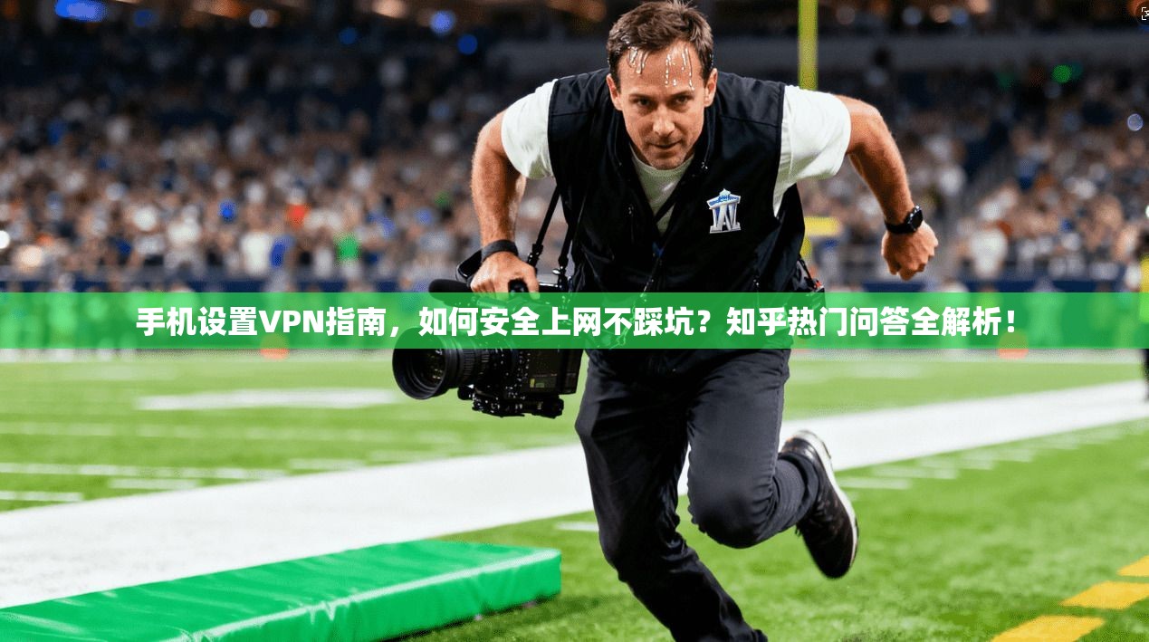 手机设置VPN指南，如何安全上网不踩坑？知乎热门问答全解析！