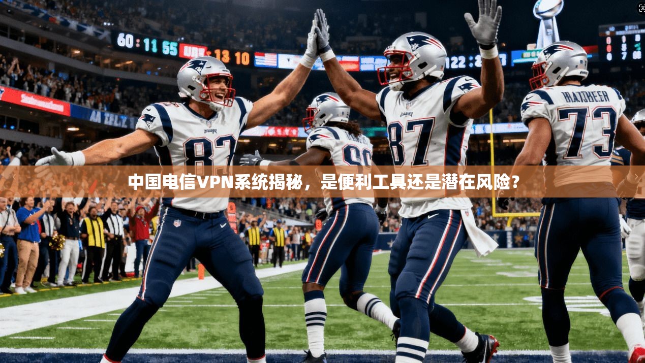 中国电信VPN系统揭秘，是便利工具还是潜在风险？