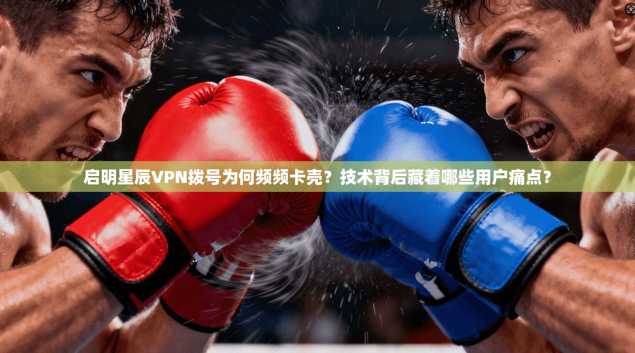 启明星辰VPN拨号为何频频卡壳？技术背后藏着哪些用户痛点？