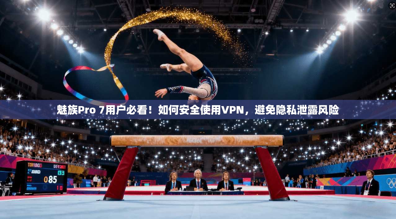 魅族Pro 7用户必看！如何安全使用VPN，避免隐私泄露风险