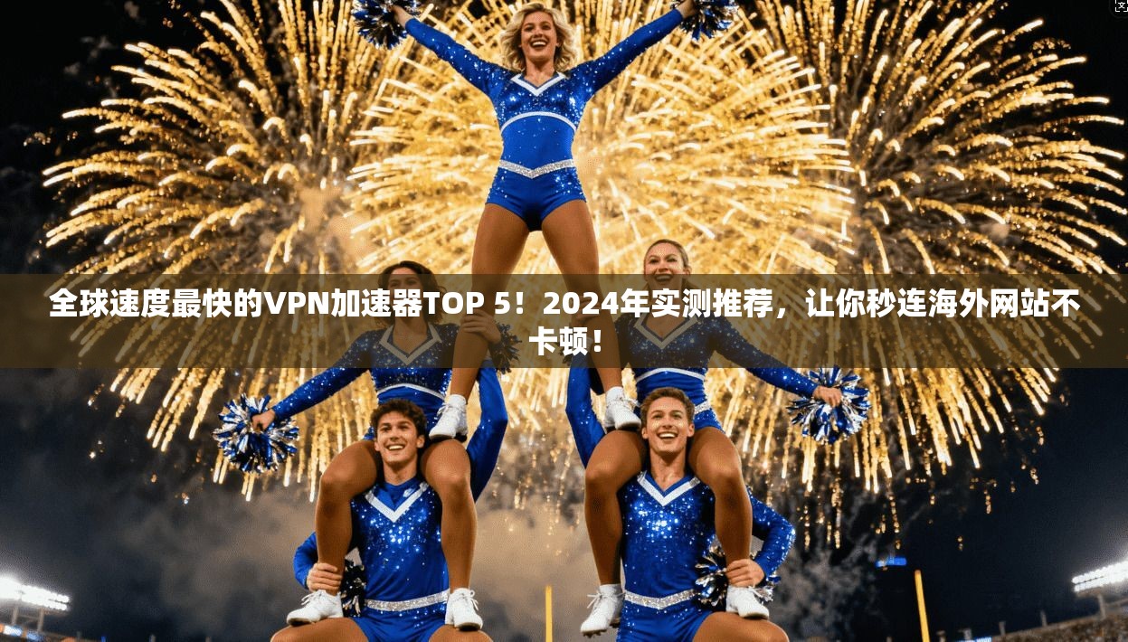 全球速度最快的VPN加速器TOP 5！2024年实测推荐，让你秒连海外网站不卡顿！