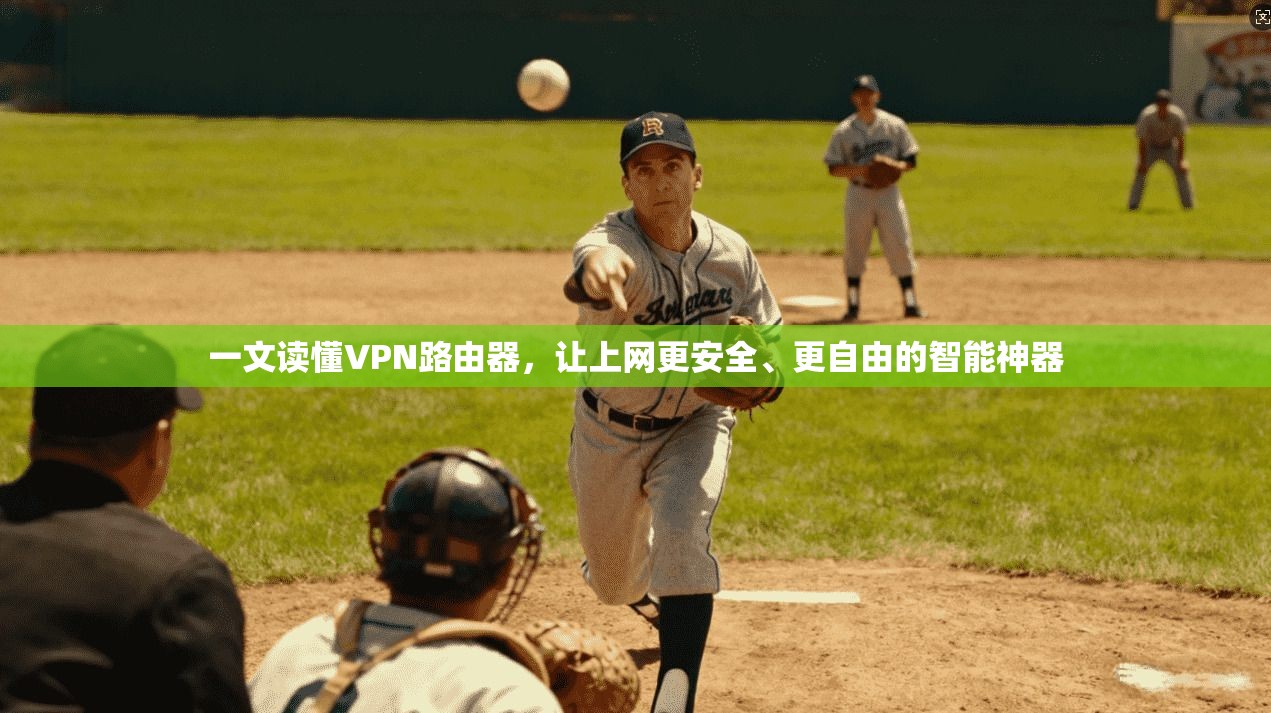 一文读懂VPN路由器，让上网更安全、更自由的智能神器