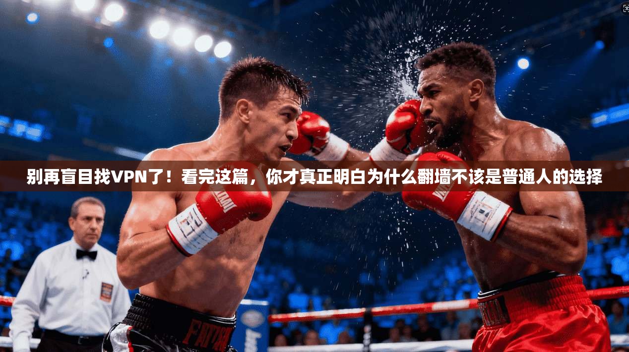 别再盲目找VPN了！看完这篇，你才真正明白为什么翻墙不该是普通人的选择
