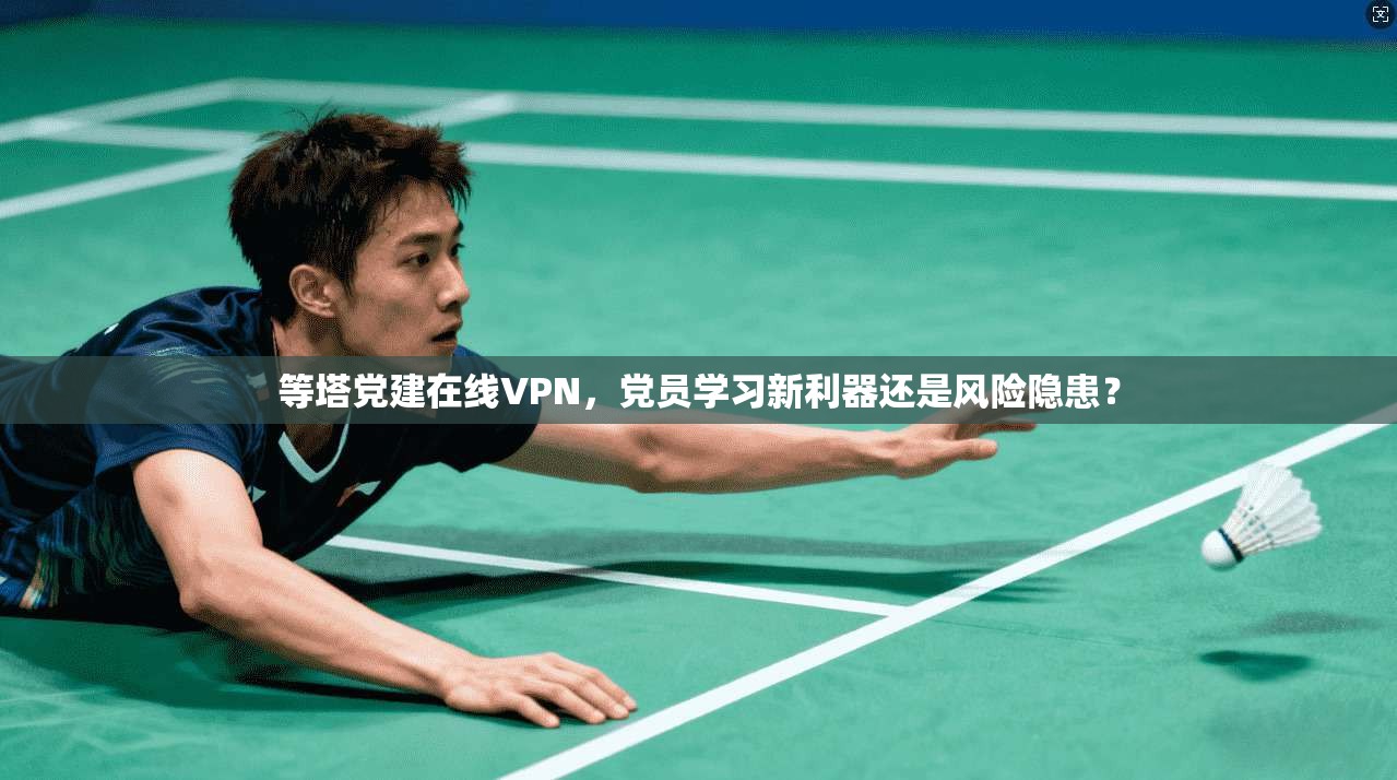 等塔党建在线VPN，党员学习新利器还是风险隐患？