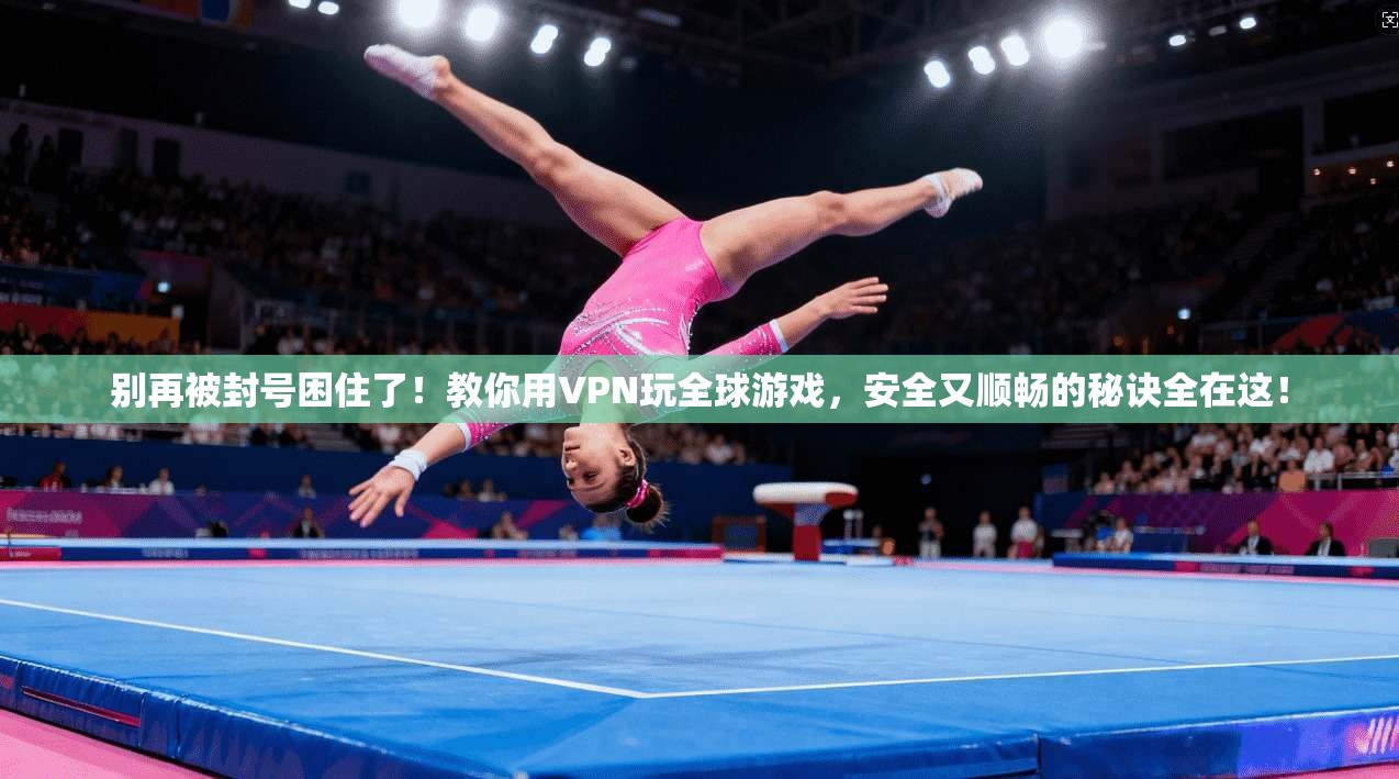 别再被封号困住了！教你用VPN玩全球游戏，安全又顺畅的秘诀全在这！