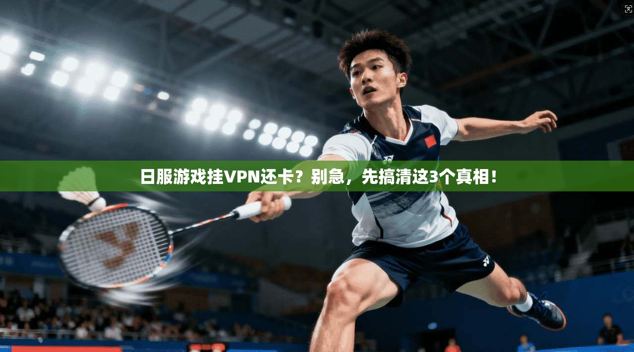 日服游戏挂VPN还卡？别急，先搞清这3个真相！