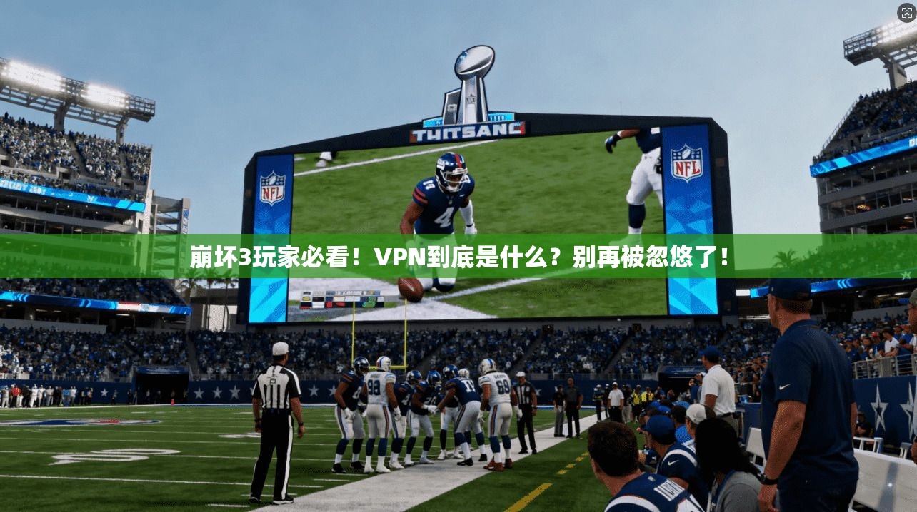 崩坏3玩家必看！VPN到底是什么？别再被忽悠了！