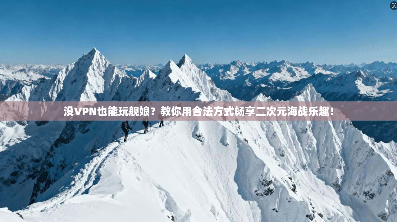 没VPN也能玩舰娘？教你用合法方式畅享二次元海战乐趣！