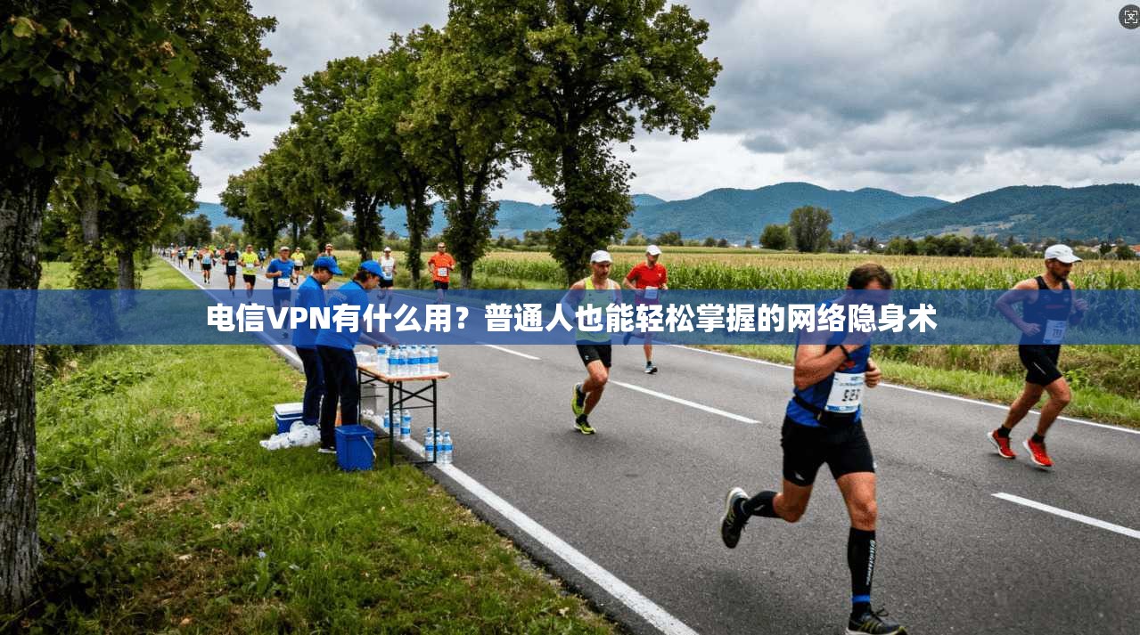 电信VPN有什么用？普通人也能轻松掌握的网络隐身术