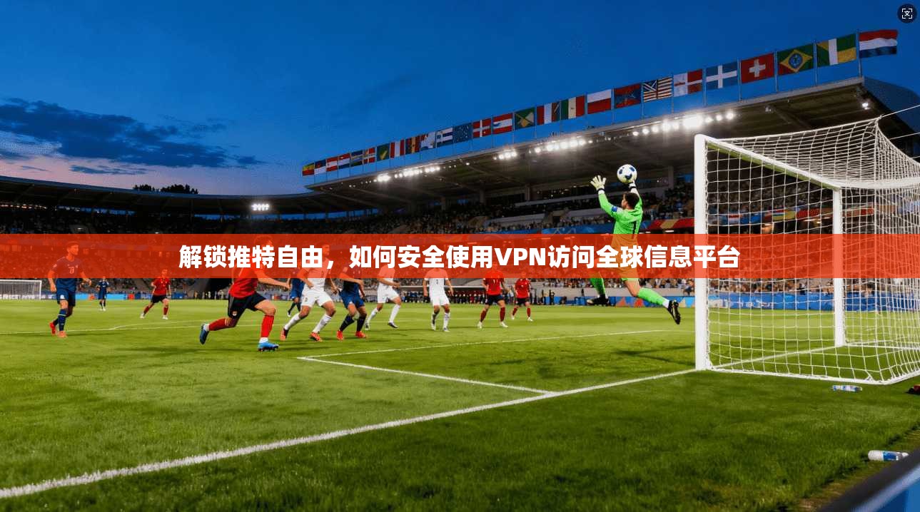 解锁推特自由，如何安全使用VPN访问全球信息平台