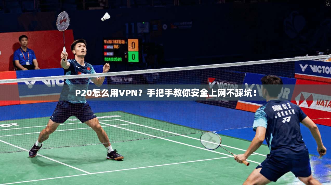 P20怎么用VPN？手把手教你安全上网不踩坑！