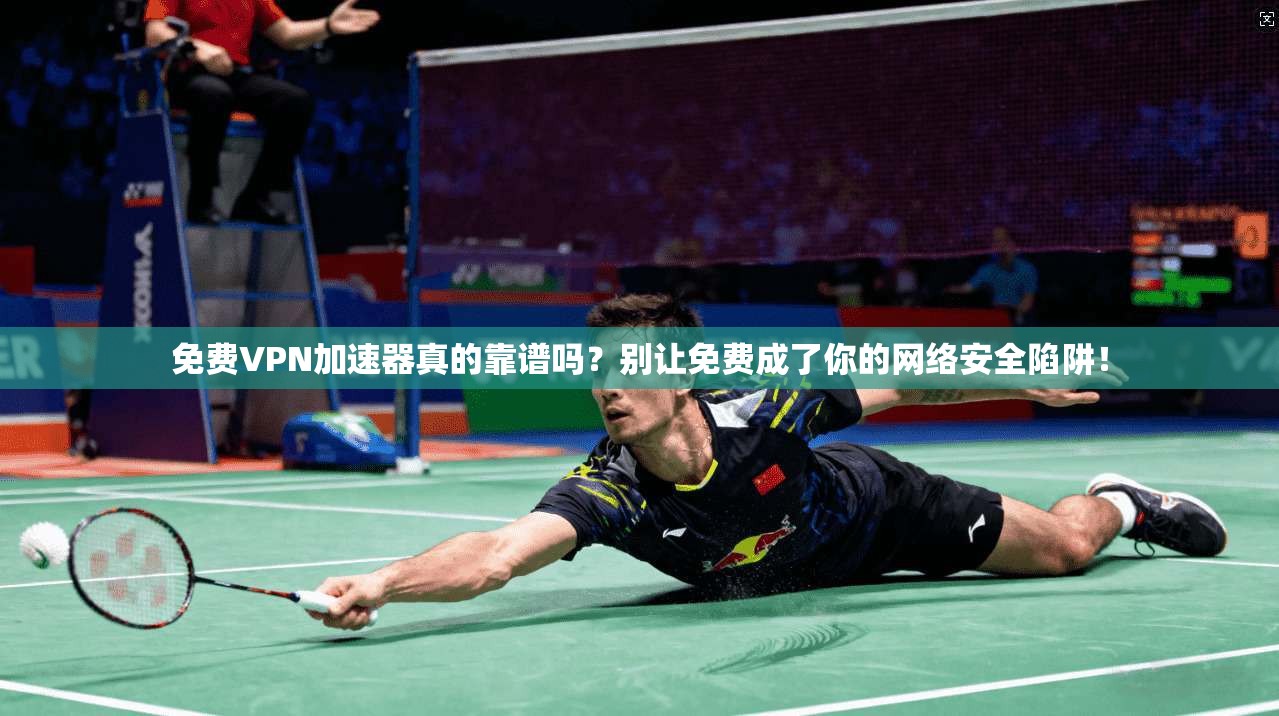 免费VPN加速器真的靠谱吗？别让免费成了你的网络安全陷阱！