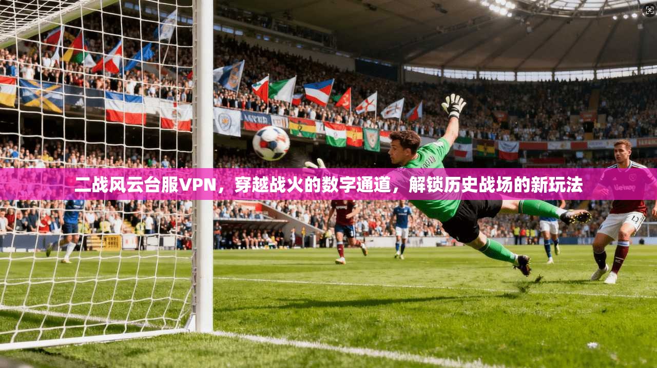 二战风云台服VPN，穿越战火的数字通道，解锁历史战场的新玩法