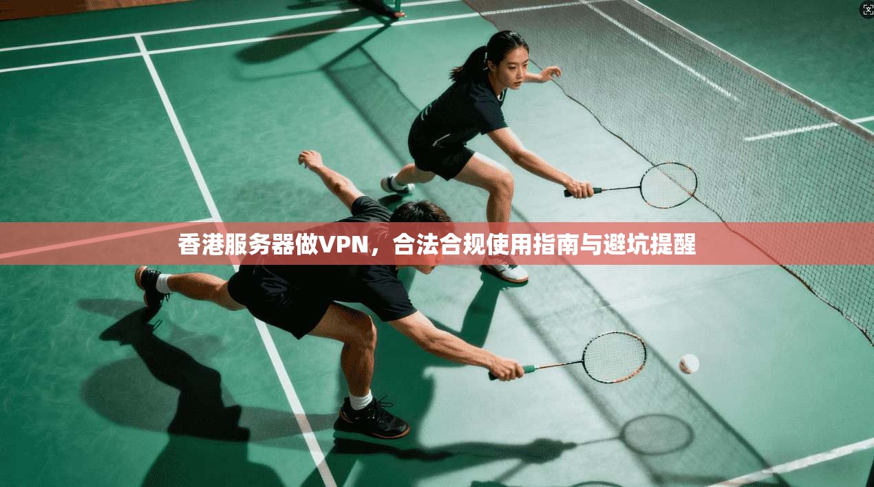 香港服务器做VPN，合法合规使用指南与避坑提醒