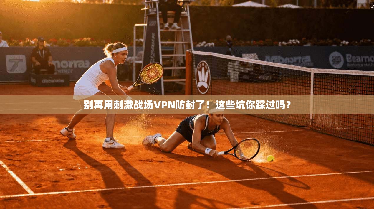 别再用刺激战场VPN防封了！这些坑你踩过吗？