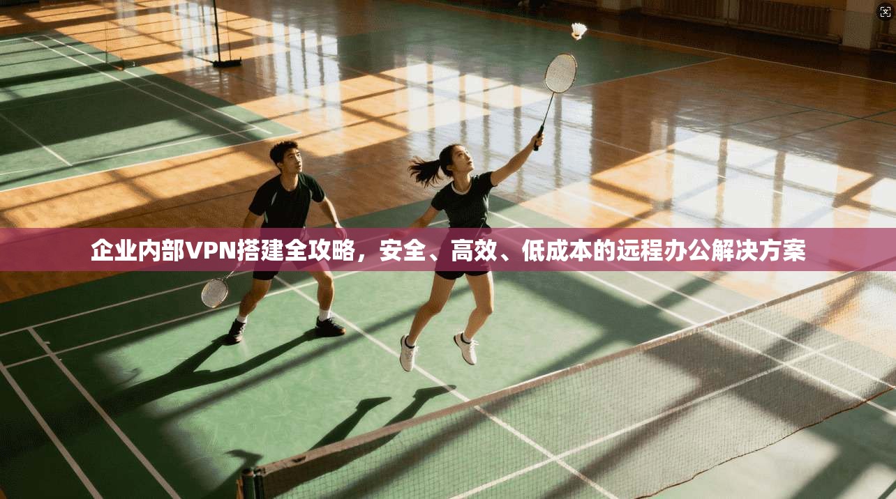 企业内部VPN搭建全攻略，安全、高效、低成本的远程办公解决方案