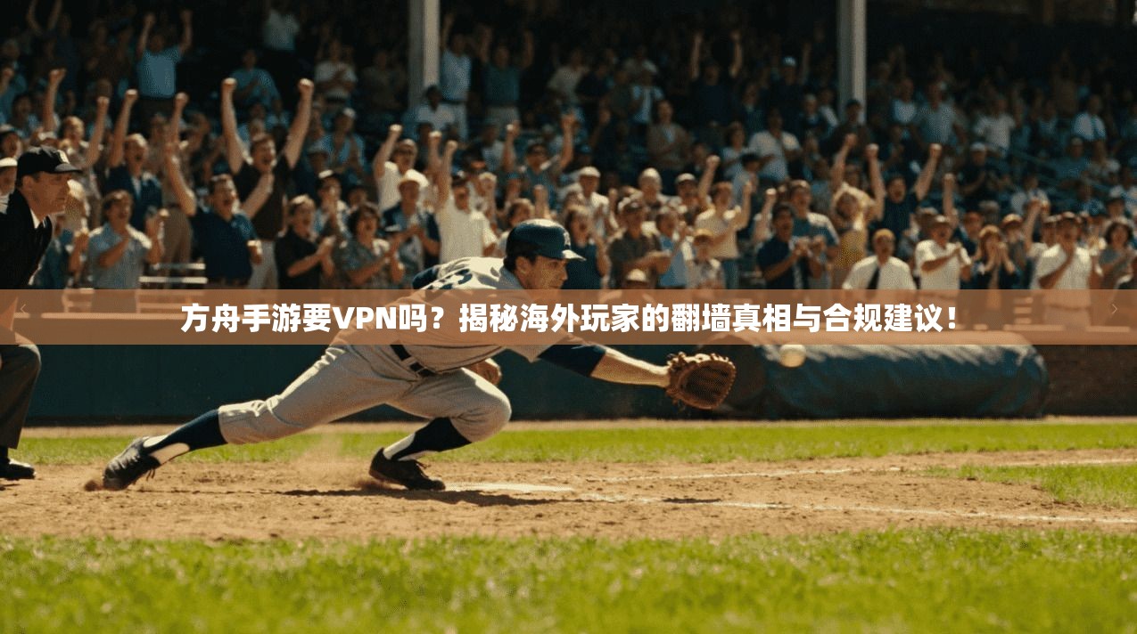 方舟手游要VPN吗？揭秘海外玩家的翻墙真相与合规建议！