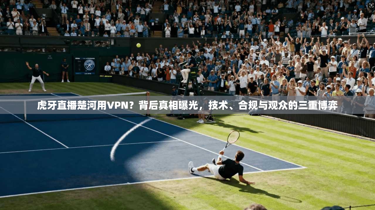 虎牙直播楚河用VPN？背后真相曝光，技术、合规与观众的三重博弈