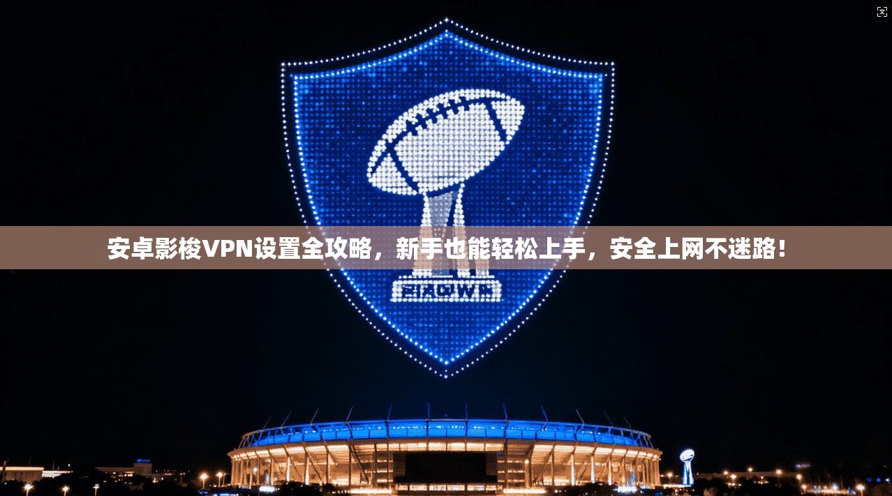 安卓影梭VPN设置全攻略，新手也能轻松上手，安全上网不迷路！