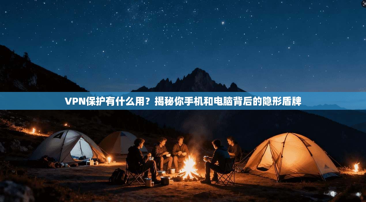 VPN保护有什么用？揭秘你手机和电脑背后的隐形盾牌