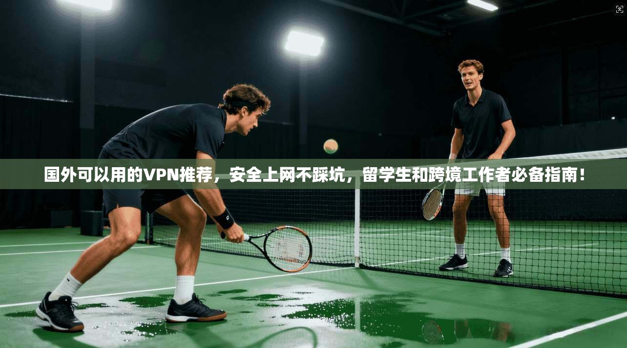 国外可以用的VPN推荐，安全上网不踩坑，留学生和跨境工作者必备指南！