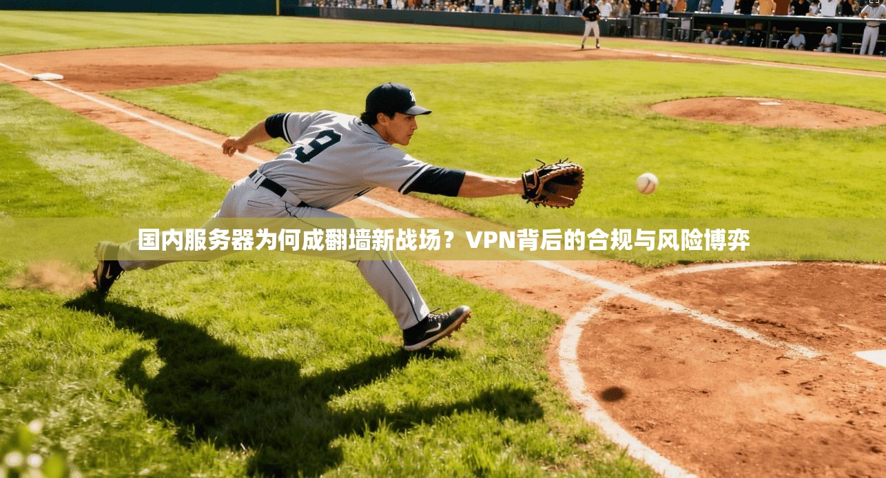 国内服务器为何成翻墙新战场？VPN背后的合规与风险博弈