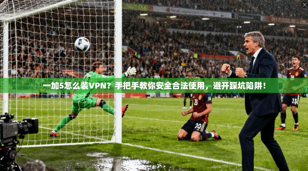 一加5怎么装VPN？手把手教你安全合法使用，避开踩坑陷阱！