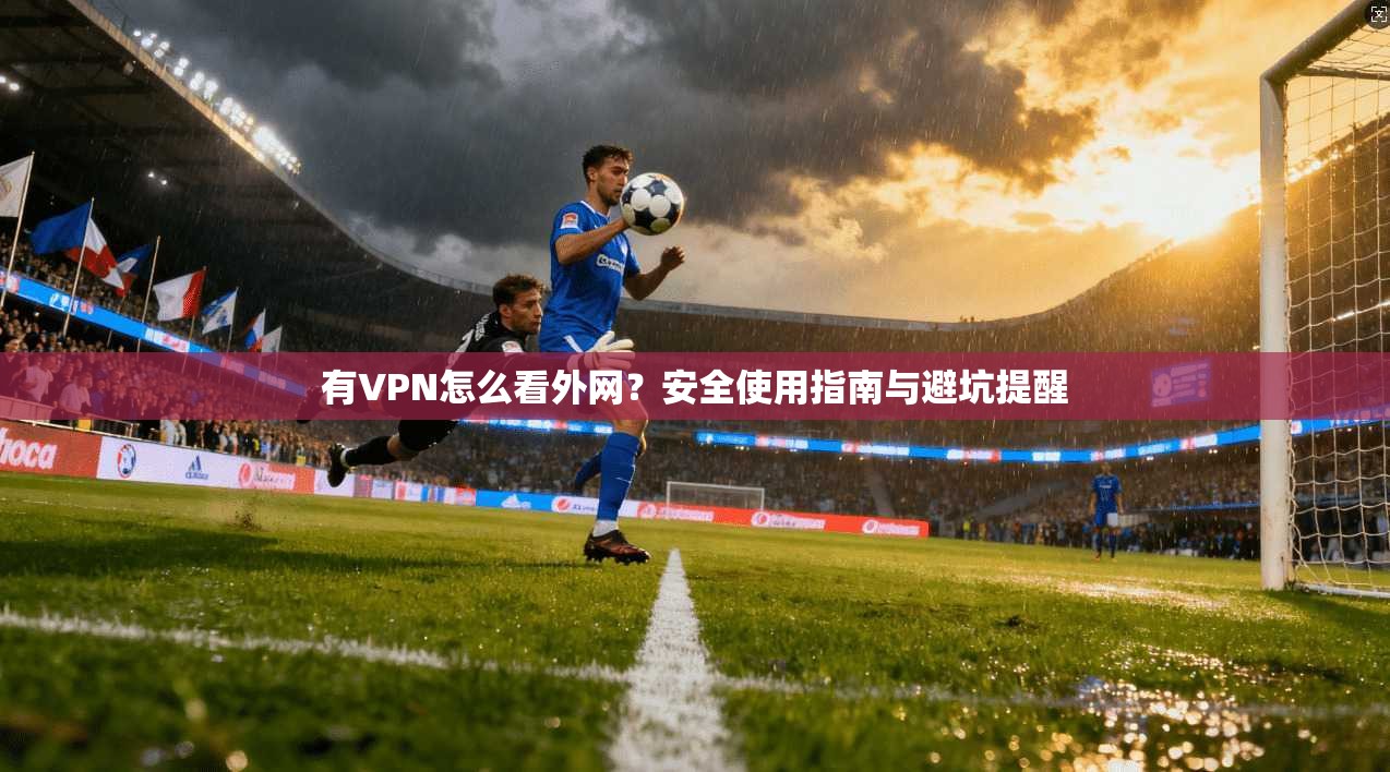 有VPN怎么看外网？安全使用指南与避坑提醒