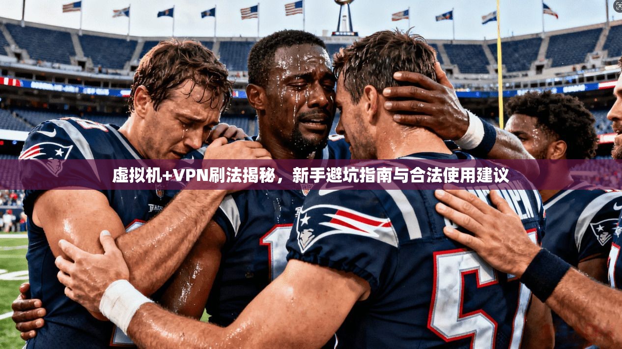 虚拟机+VPN刷法揭秘，新手避坑指南与合法使用建议