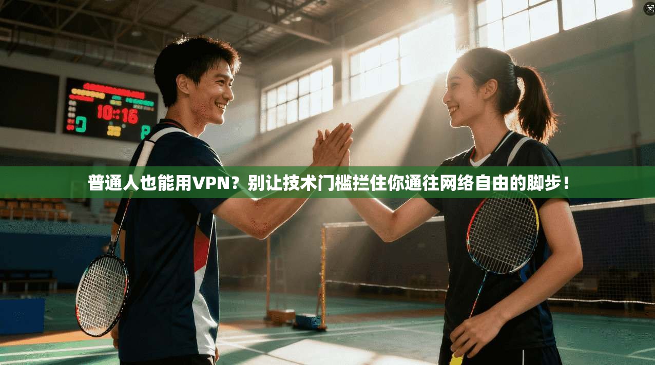 普通人也能用VPN？别让技术门槛拦住你通往网络自由的脚步！