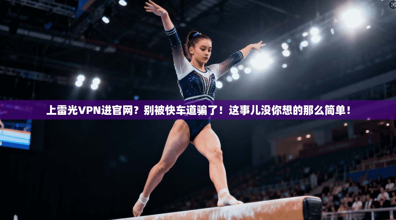 上雷光VPN进官网？别被快车道骗了！这事儿没你想的那么简单！