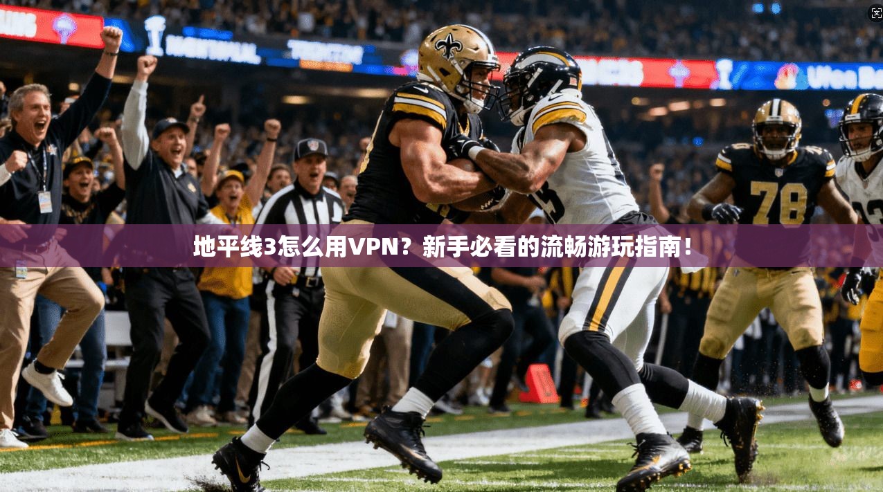 地平线3怎么用VPN？新手必看的流畅游玩指南！