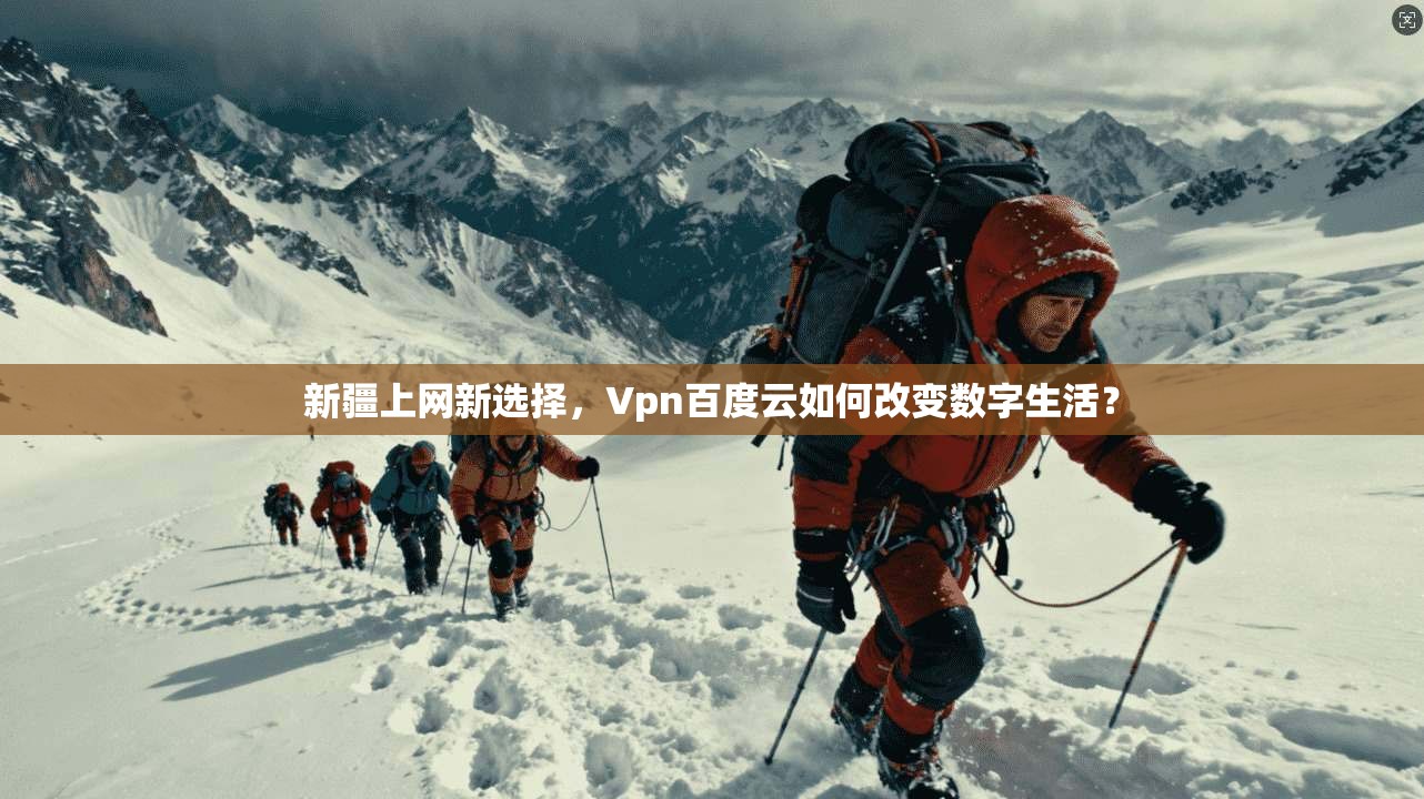 新疆上网新选择，Vpn百度云如何改变数字生活？